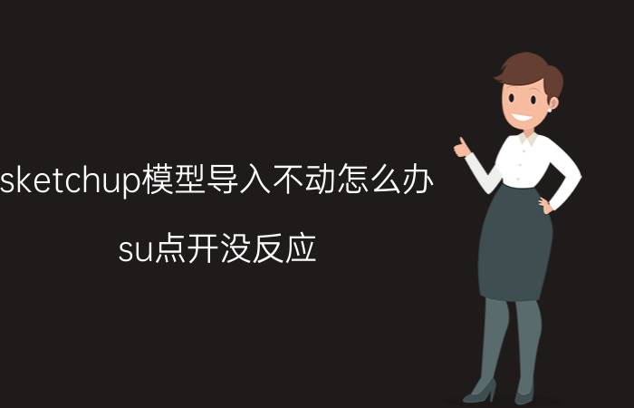 sketchup模型导入不动怎么办 su点开没反应？